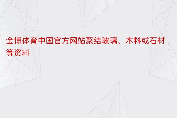 金博体育中国官方网站聚结玻璃、木料或石材等资料