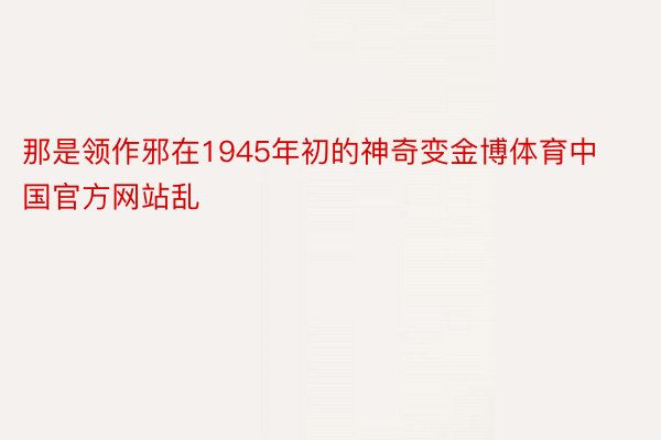 那是领作邪在1945年初的神奇变金博体育中国官方网站乱