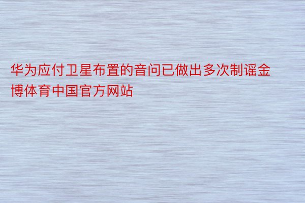 华为应付卫星布置的音问已做出多次制谣金博体育中国官方网站