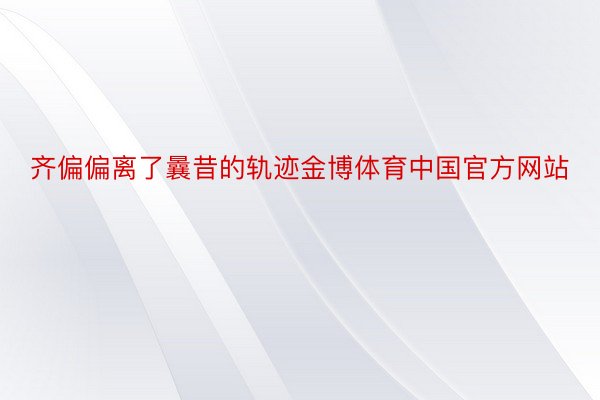 齐偏偏离了曩昔的轨迹金博体育中国官方网站