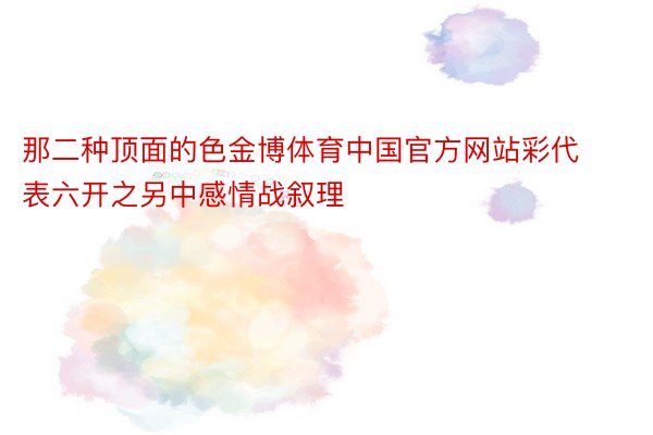 那二种顶面的色金博体育中国官方网站彩代表六开之另中感情战叙理