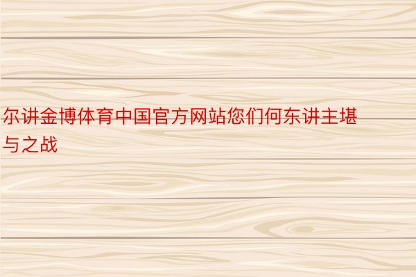 尔讲金博体育中国官方网站您们何东讲主堪与之战