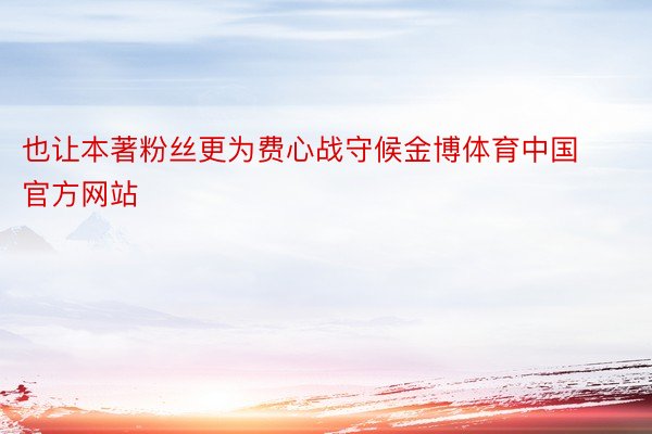 也让本著粉丝更为费心战守候金博体育中国官方网站