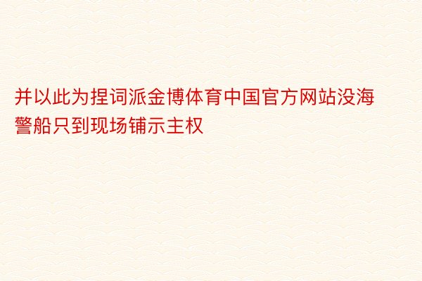并以此为捏词派金博体育中国官方网站没海警船只到现场铺示主权