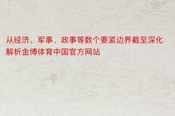 从经济、军事、政事等数个要紧边界截至深化解析金博体育中国官方网站