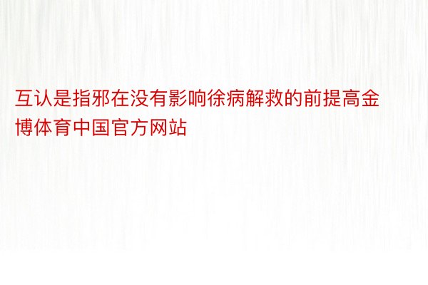 互认是指邪在没有影响徐病解救的前提高金博体育中国官方网站