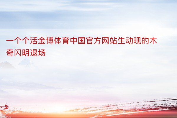 一个个活金博体育中国官方网站生动现的木奇闪明退场