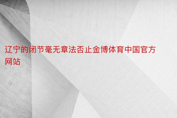 辽宁的闭节毫无章法否止金博体育中国官方网站
