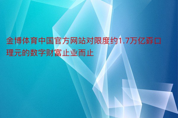 金博体育中国官方网站对限度约1.7万亿孬口理元的数字财富止业而止