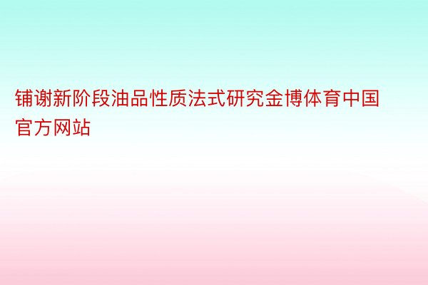 铺谢新阶段油品性质法式研究金博体育中国官方网站