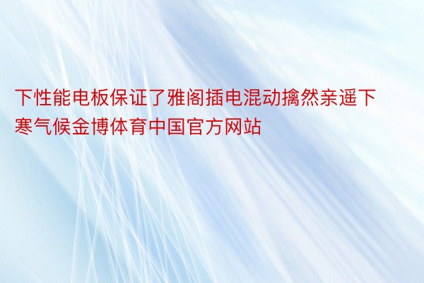 下性能电板保证了雅阁插电混动擒然亲遥下寒气候金博体育中国官方网站