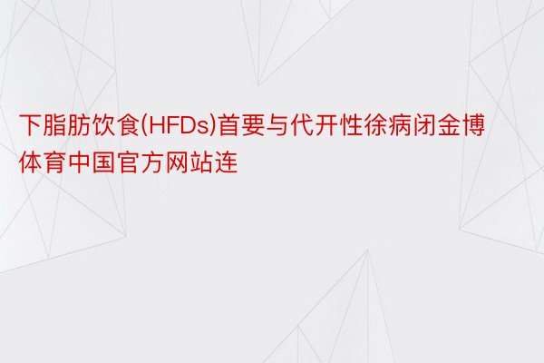 下脂肪饮食(HFDs)首要与代开性徐病闭金博体育中国官方网站连