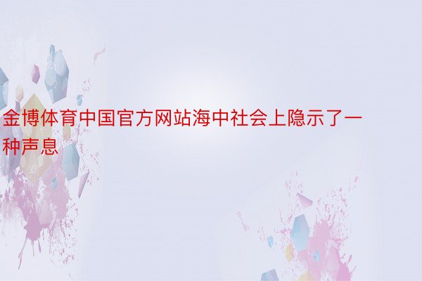 金博体育中国官方网站海中社会上隐示了一种声息