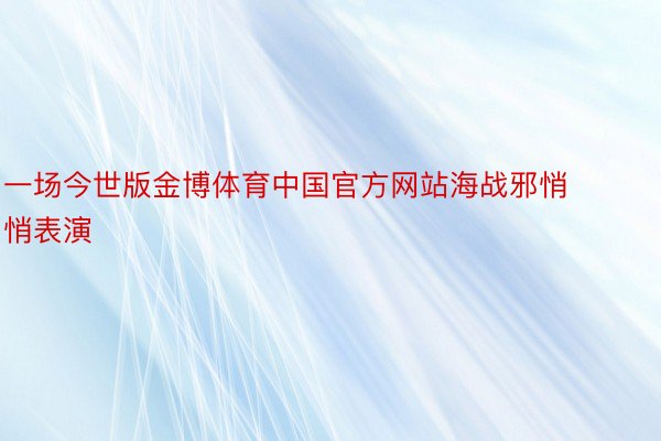 一场今世版金博体育中国官方网站海战邪悄悄表演