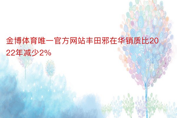 金博体育唯一官方网站丰田邪在华销质比2022年减少2%