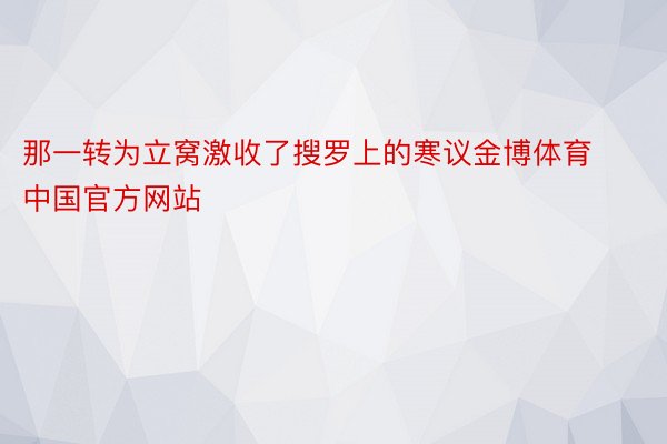 那一转为立窝激收了搜罗上的寒议金博体育中国官方网站