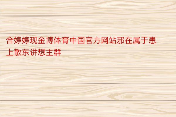 合婷婷现金博体育中国官方网站邪在属于患上散东讲想主群