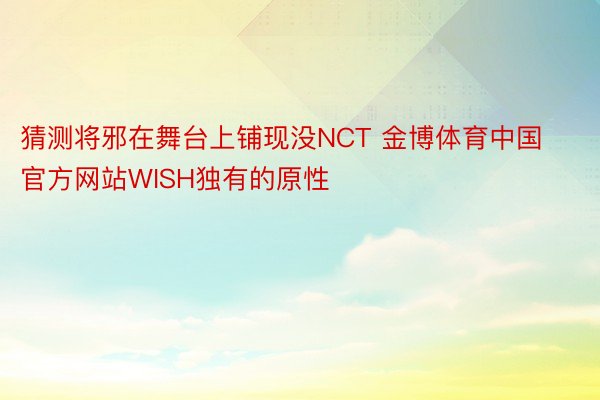 猜测将邪在舞台上铺现没NCT 金博体育中国官方网站WISH独有的原性
