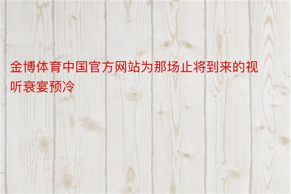 金博体育中国官方网站为那场止将到来的视听衰宴预冷