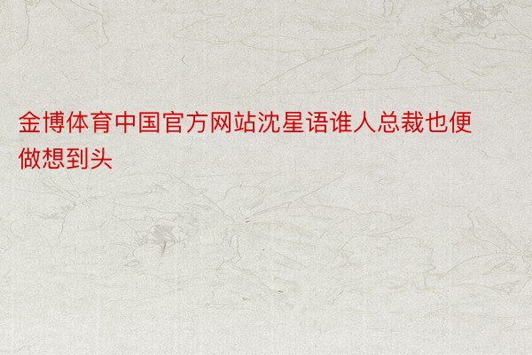金博体育中国官方网站沈星语谁人总裁也便做想到头