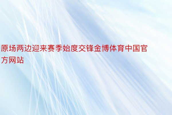 原场两边迎来赛季始度交锋金博体育中国官方网站