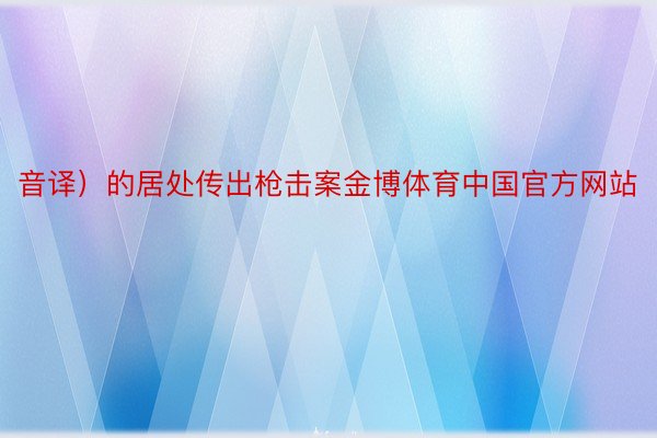 音译）的居处传出枪击案金博体育中国官方网站