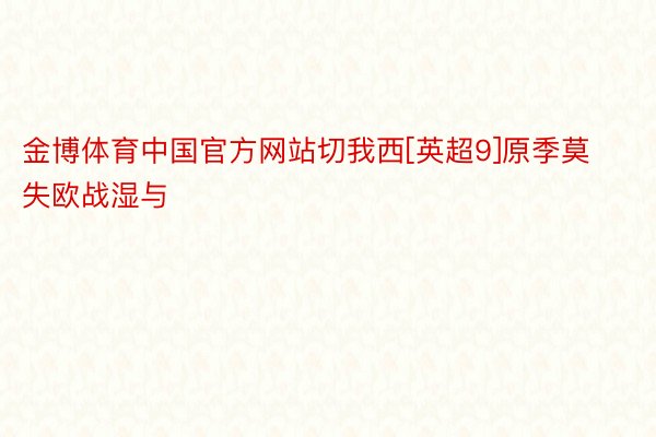 金博体育中国官方网站切我西[英超9]原季莫失欧战湿与