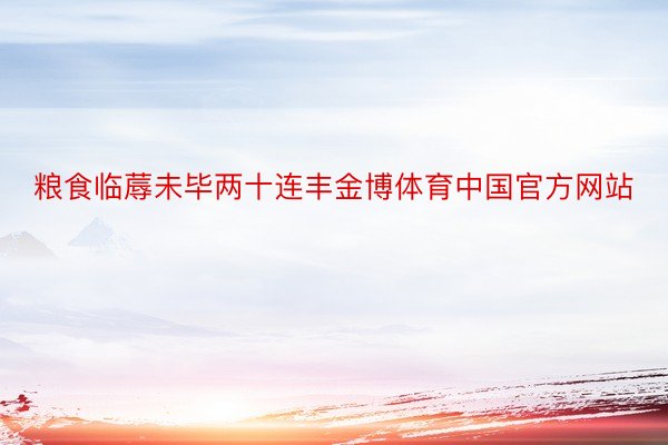 粮食临蓐未毕两十连丰金博体育中国官方网站