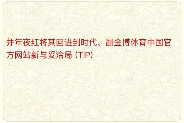 并年夜红将其回进到时代、翻金博体育中国官方网站新与妥洽局 (TIP)
