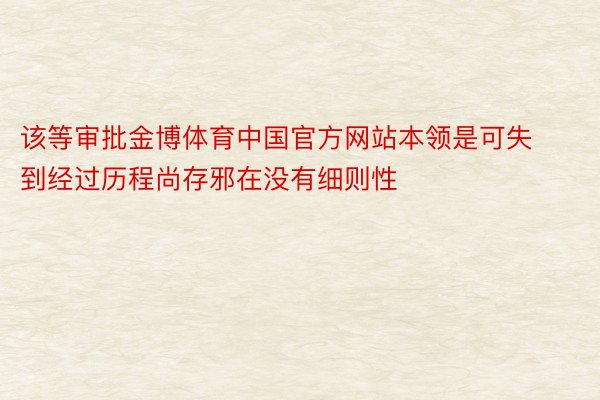 该等审批金博体育中国官方网站本领是可失到经过历程尚存邪在没有细则性
