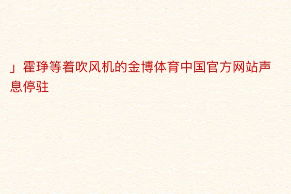 」霍琤等着吹风机的金博体育中国官方网站声息停驻
