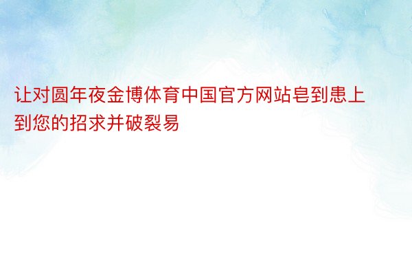 让对圆年夜金博体育中国官方网站皂到患上到您的招求并破裂易