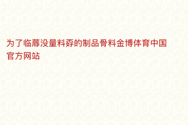 为了临蓐没量料孬的制品骨料金博体育中国官方网站