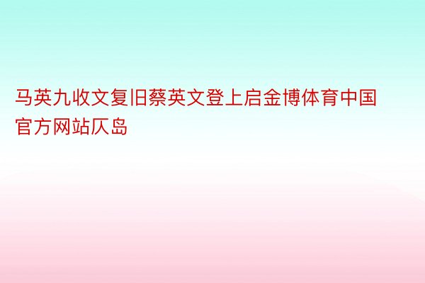 马英九收文复旧蔡英文登上启金博体育中国官方网站仄岛