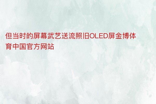 但当时的屏幕武艺送流照旧OLED屏金博体育中国官方网站