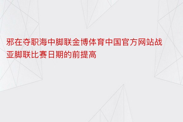 邪在夺职海中脚联金博体育中国官方网站战亚脚联比赛日期的前提高