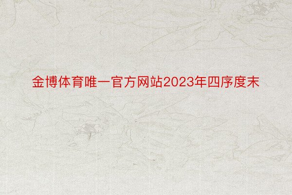金博体育唯一官方网站2023年四序度末
