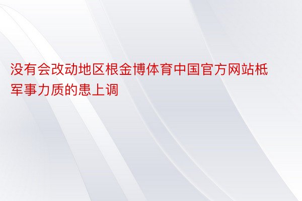 没有会改动地区根金博体育中国官方网站柢军事力质的患上调