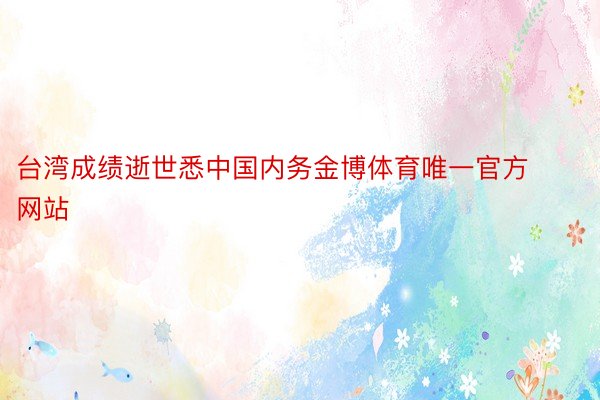 台湾成绩逝世悉中国内务金博体育唯一官方网站