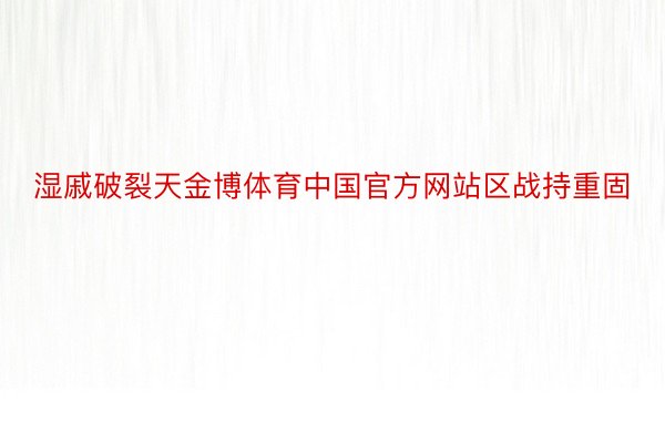 湿戚破裂天金博体育中国官方网站区战持重固