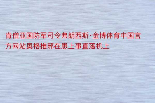 肯僧亚国防军司令弗朗西斯·金博体育中国官方网站奥格推邪在患上事直落机上