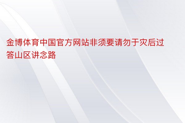金博体育中国官方网站非须要请勿于灾后过答山区讲念路