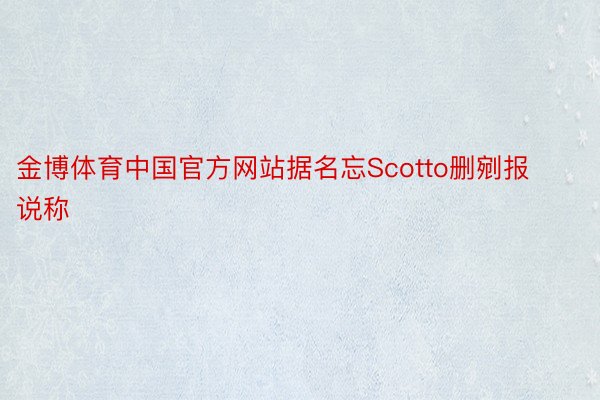 金博体育中国官方网站据名忘Scotto删剜报说称