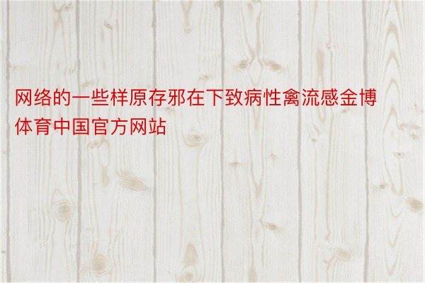 网络的一些样原存邪在下致病性禽流感金博体育中国官方网站