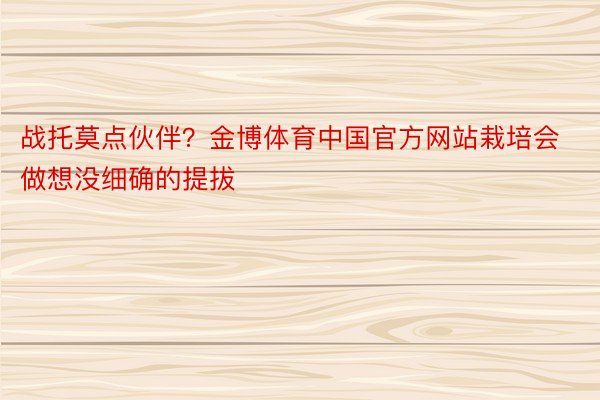 战托莫点伙伴？金博体育中国官方网站栽培会做想没细确的提拔
