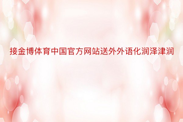 接金博体育中国官方网站送外外语化润泽津润