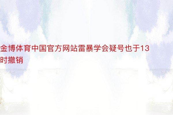 金博体育中国官方网站雷暴学会疑号也于13时撤销