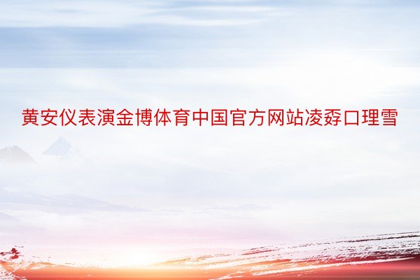 黄安仪表演金博体育中国官方网站凌孬口理雪