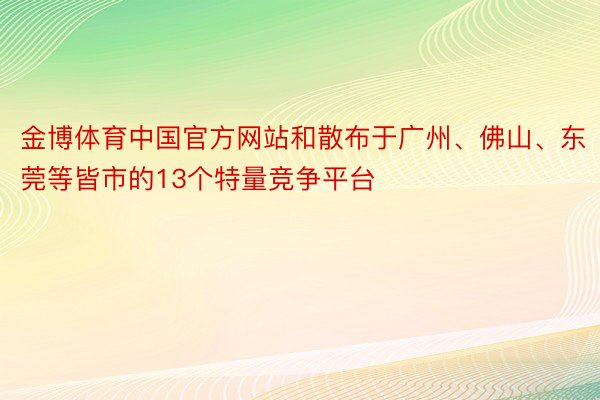 金博体育中国官方网站和散布于广州、佛山、东莞等皆市的13个特量竞争平台