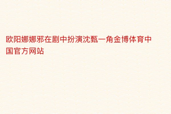 欧阳娜娜邪在剧中扮演沈甄一角金博体育中国官方网站